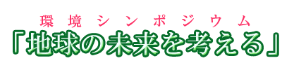環境シンポジウム「地球の未来を考える」